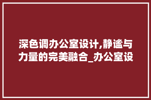 深色调办公室设计,静谧与力量的完美融合_办公室设计例子深色，深色办公ppt图。