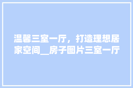 温馨三室一厅，打造理想居家空间__房子图片三室一厅