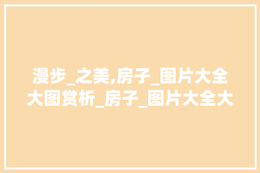 漫步_之美,房子_图片大全大图赏析_房子_图片大全大图 家居装饰