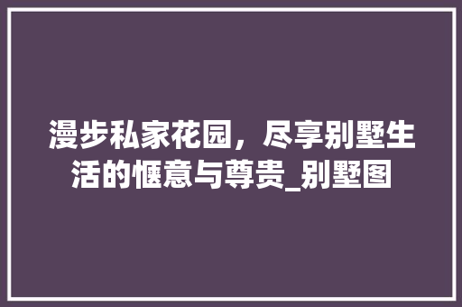 漫步私家花园，尽享别墅生活的惬意与尊贵_别墅图
