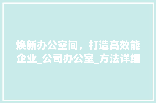 焕新办公空间，打造高效能企业_公司办公室_方法详细介绍_公司用办公室_方法
