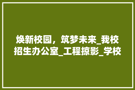 焕新校园，筑梦未来_我校招生办公室_工程掠影_学校招生办公室_图片 二手房