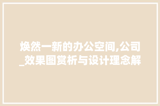 焕然一新的办公空间,公司_效果图赏析与设计理念解读_公司现公室_效果图