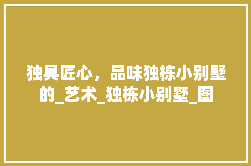 独具匠心，品味独栋小别墅的_艺术_独栋小别墅_图 买房须知