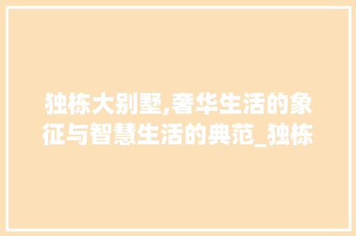 独栋大别墅,奢华生活的象征与智慧生活的典范_独栋大别墅图片