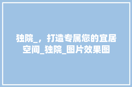 独院_，打造专属您的宜居空间_独院_图片效果图 买房须知