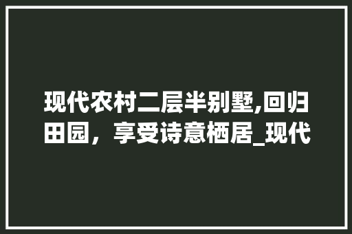 现代农村二层半别墅,回归田园，享受诗意栖居_现代农村二层半别墅图片大全
