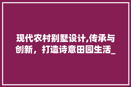 现代农村别墅设计,传承与创新，打造诗意田园生活_农村别墅外观设计效果图