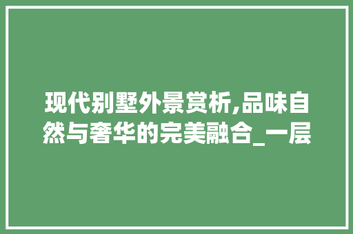 现代别墅外景赏析,品味自然与奢华的完美融合_一层别墅图片大全外景 二手房