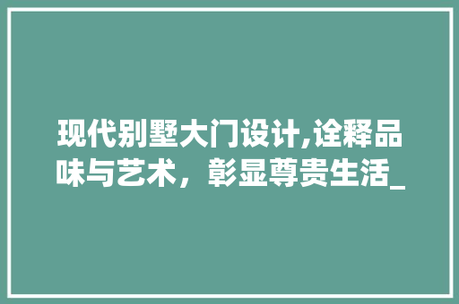现代别墅大门设计,诠释品味与艺术，彰显尊贵生活_现代别墅大门图片大全效果图