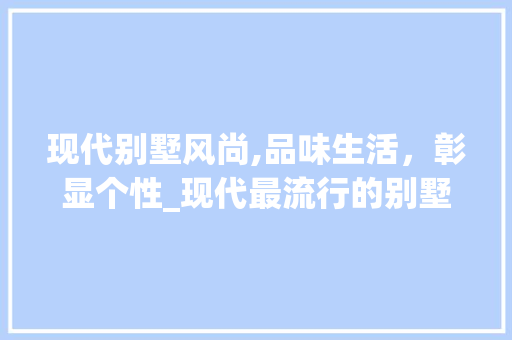 现代别墅风尚,品味生活，彰显个性_现代最流行的别墅图片