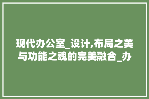 现代办公室_设计,布局之美与功能之魂的完美融合_办公室_设计图纸 买房须知