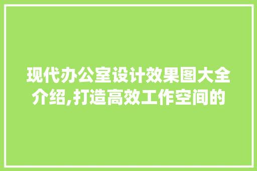 现代办公室设计效果图大全介绍,打造高效工作空间的方法_办公室设计效果图大全单人
