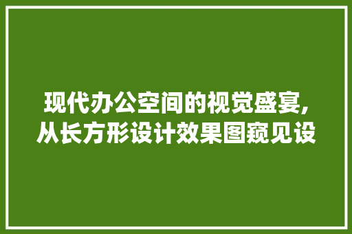 现代办公空间的视觉盛宴,从长方形设计效果图窥见设计智慧_办公室设计效果图长方形