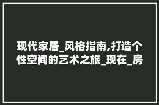现代家居_风格指南,打造个性空间的艺术之旅_现在_房子适合什么样的风格 装修知识