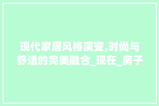现代家居风格演变,时尚与舒适的完美融合_现在_房子的风格是怎样的呢