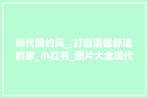 现代简约风_,打造温馨舒适的家_小红书_图片大全现代简约