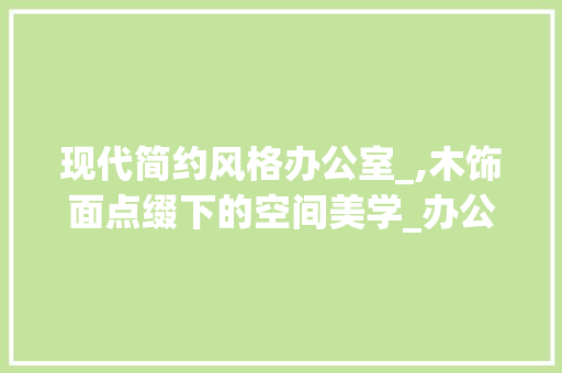 现代简约风格办公室_,木饰面点缀下的空间美学_办公室_效果图现代简约木饰面