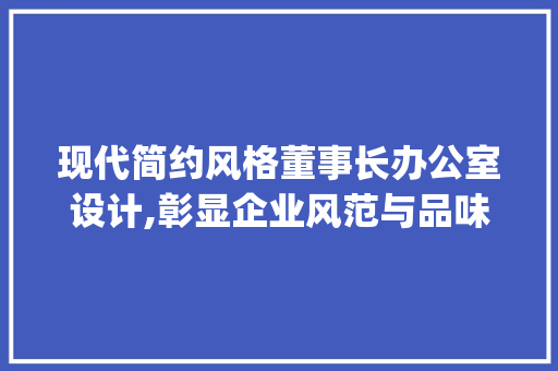 现代简约风格董事长办公室设计,彰显企业风范与品味_董事长现代简约办公室_设计 家居装饰