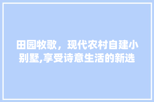 田园牧歌，现代农村自建小别墅,享受诗意生活的新选择_农村自建小别墅二层效果图带院子 家居装饰