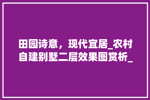 田园诗意，现代宜居_农村自建别墅二层效果图赏析_农村自建别墅二层效果图