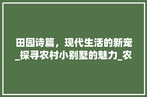 田园诗篇，现代生活的新宠_探寻农村小别墅的魅力_农村小别墅 家居设计