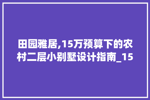 田园雅居,15万预算下的农村二层小别墅设计指南_15万左右的农村建造二层小别墅 装修知识