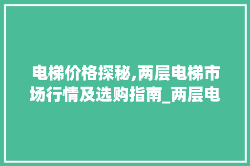 电梯价格探秘,两层电梯市场行情及选购指南_两层电梯多少钱一台 家居设计