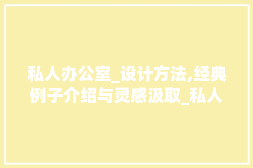 私人办公室_设计方法,经典例子介绍与灵感汲取_私人办公室_设计方法经典例子