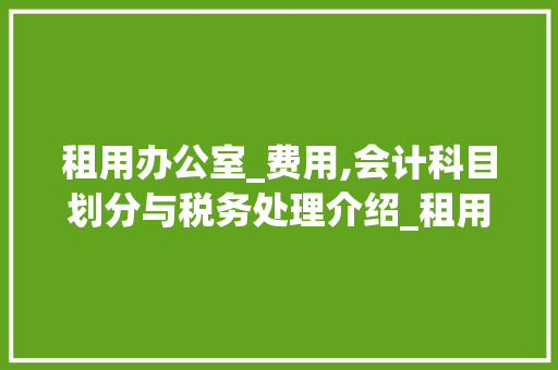 租用办公室_费用,会计科目划分与税务处理介绍_租用办公室_费用计入什么科目