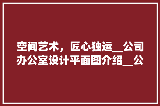 空间艺术，匠心独运__公司办公室设计平面图介绍__公司办公室设计平面图