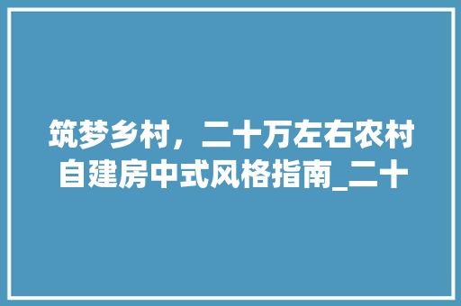 筑梦乡村，二十万左右农村自建房中式风格指南_二十万左右农村自建房中式