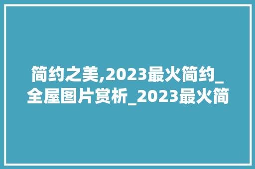 简约之美,2023最火简约_全屋图片赏析_2023最火简约_全屋图片