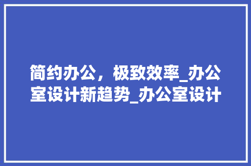 简约办公，极致效率_办公室设计新趋势_办公室设计简约