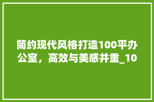简约现代风格打造100平办公室，高效与美感并重_100平办公室_简约现代风格