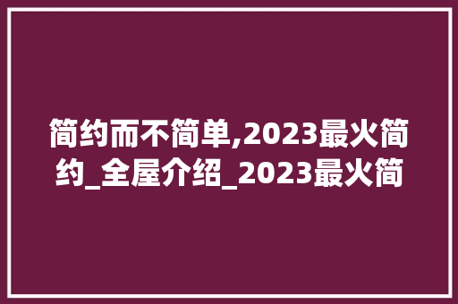 简约而不简单,2023最火简约_全屋介绍_2023最火简约_全屋