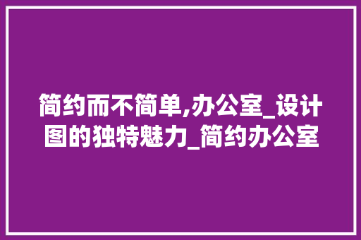 简约而不简单,办公室_设计图的独特魅力_简约办公室_设计图