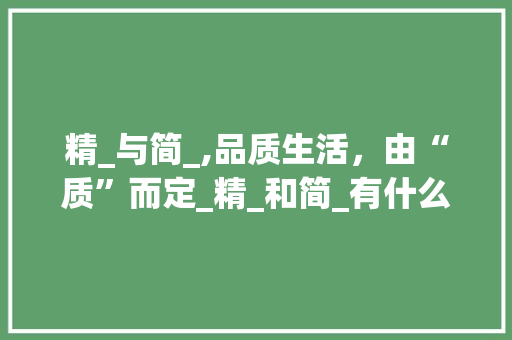 精_与简_,品质生活，由“质”而定_精_和简_有什么区别 家居设计