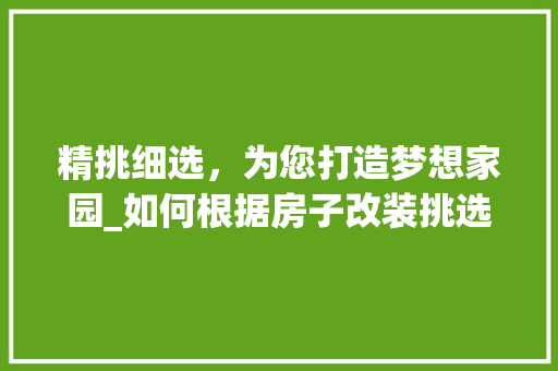 精挑细选，为您打造梦想家园_如何根据房子改装挑选合适的_公司_房子改装找什么_公司 家居装饰