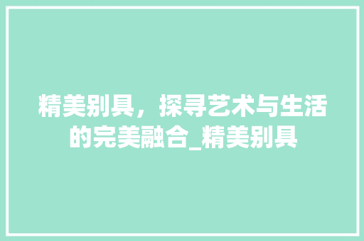 精美别具，探寻艺术与生活的完美融合_精美别具 家居设计