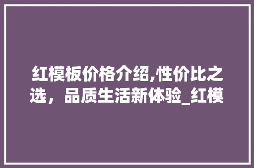 红模板价格介绍,性价比之选，品质生活新体验_红模板价格是多少钱一块
