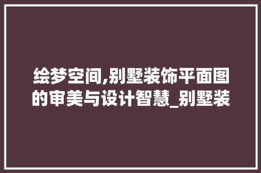 绘梦空间,别墅装饰平面图的审美与设计智慧_别墅装饰平面图手绘图片 买房须知