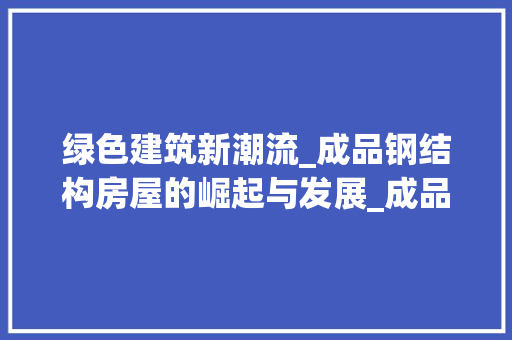 绿色建筑新潮流_成品钢结构房屋的崛起与发展_成品钢结构房屋 家居装饰