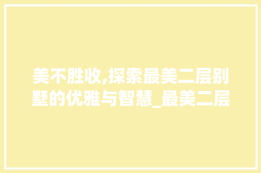 美不胜收,探索最美二层别墅的优雅与智慧_最美二层别墅图片大全大图 买房须知