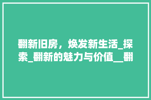 翻新旧房，焕发新生活_探索_翻新的魅力与价值__翻新旧房子