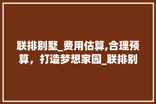 联排别墅_费用估算,合理预算，打造梦想家园_联排别墅_费用估算