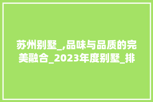 苏州别墅_,品味与品质的完美融合_2023年度别墅_排名介绍_别墅_排名苏州