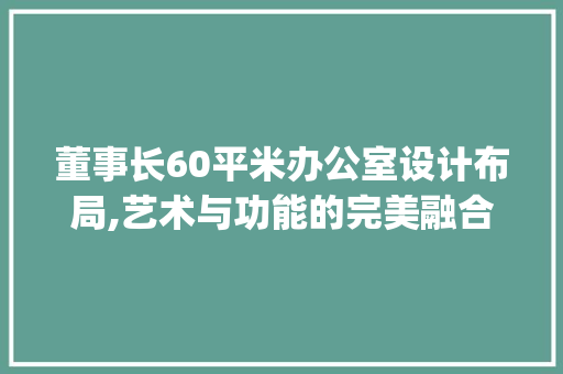 董事长60平米办公室设计布局,艺术与功能的完美融合_董事长60平米办公室设计布局