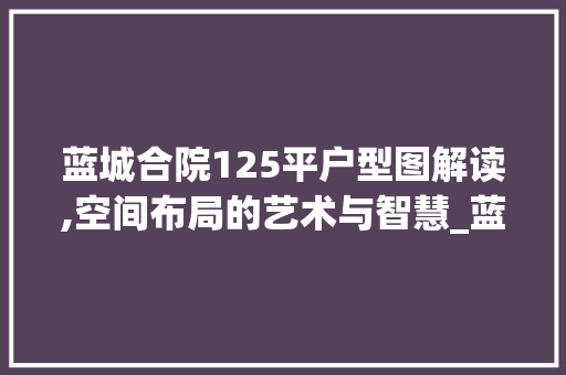 蓝城合院125平户型图解读,空间布局的艺术与智慧_蓝城合院户型125平户型图 买房须知