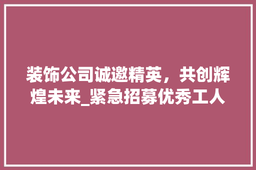 装饰公司诚邀精英，共创辉煌未来_紧急招募优秀工人，携手打造美好家园_装饰公司急需招工人